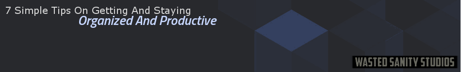 7 Simple Tips On Getting And Staying Organized And Productive _ WastedSanityStudios.com